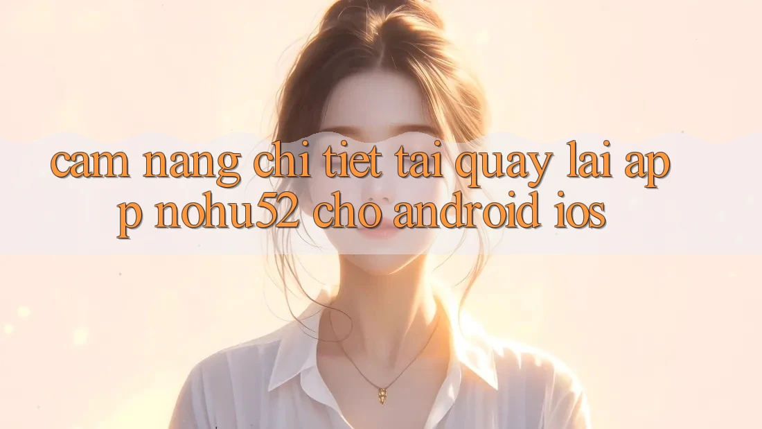Cẩm nang Chi Tiết Tải quay lại App nohu52 Cho Android & iOS