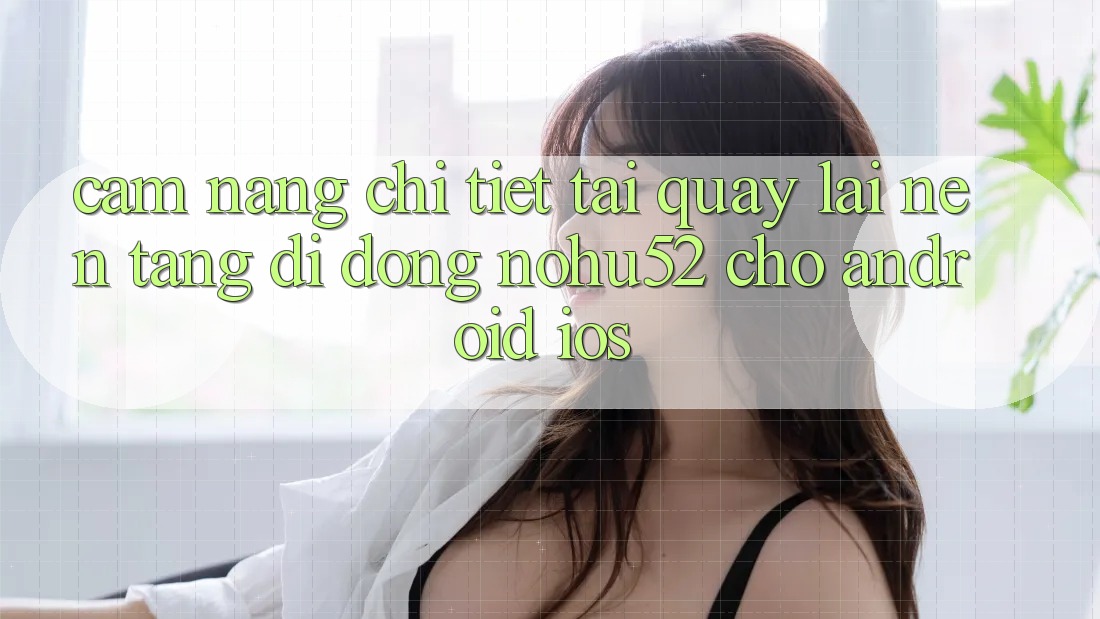 Cẩm nang Chi Tiết Tải quay lại Nền tảng di động nohu52 Cho Android & iOS