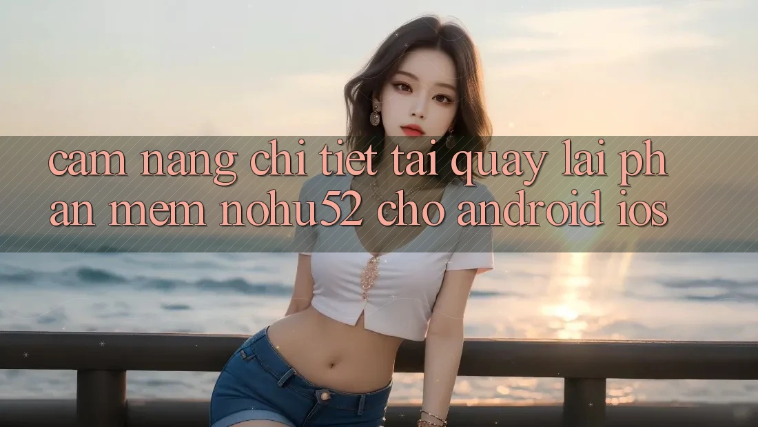 Cẩm nang Chi Tiết Tải quay lại Phần mềm nohu52 Cho Android & iOS