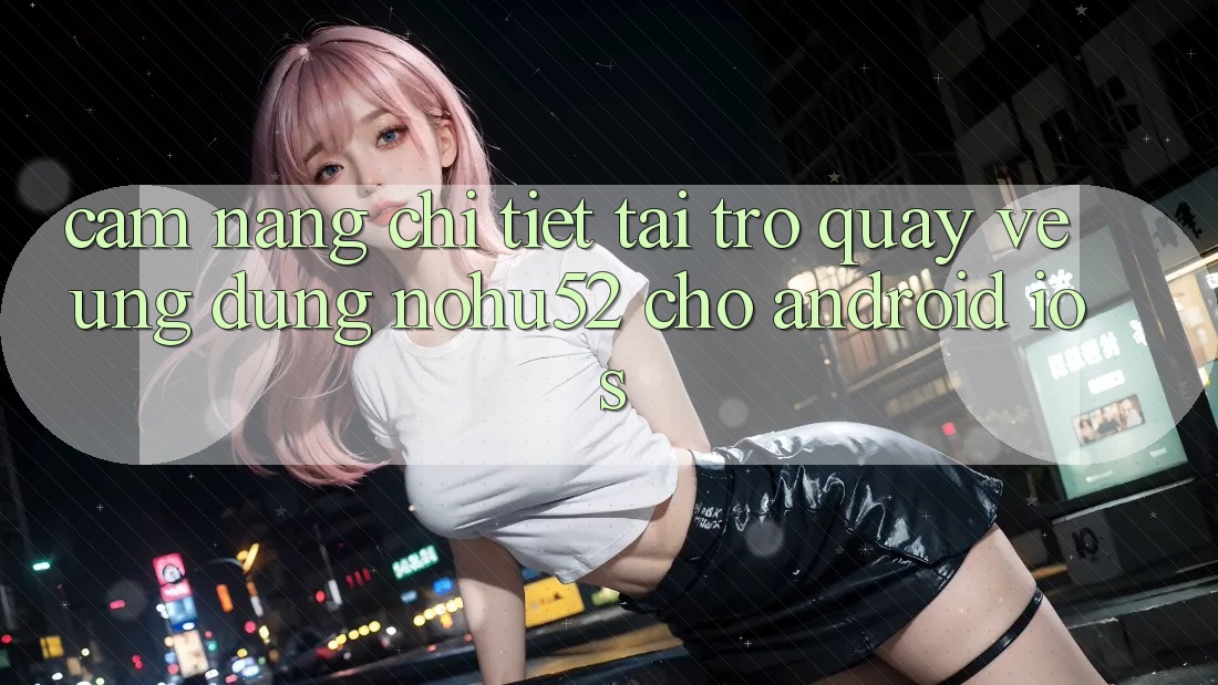 Cẩm nang Chi Tiết Tải trở quay về Ứng Dụng nohu52 Cho Android & iOS Cẩm nang Chi Tiết Tải trở quay về Ứng Dụng nohu52 Cho Android & iOS