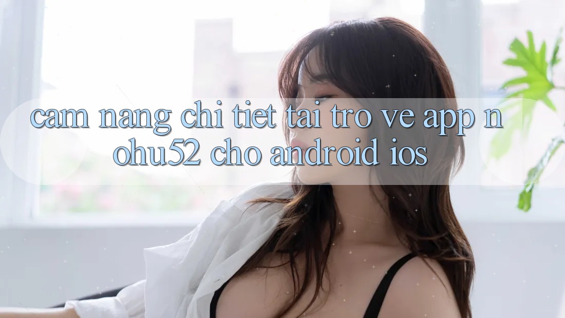 Cẩm nang Chi Tiết Tải trở về App nohu52 Cho Android & iOS Cẩm nang Chi Tiết Tải trở về App nohu52 Cho Android & iOS