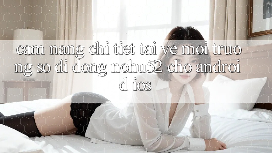 Cẩm nang Chi Tiết Tải về Môi trường số di động nohu52 Cho Android & iOS