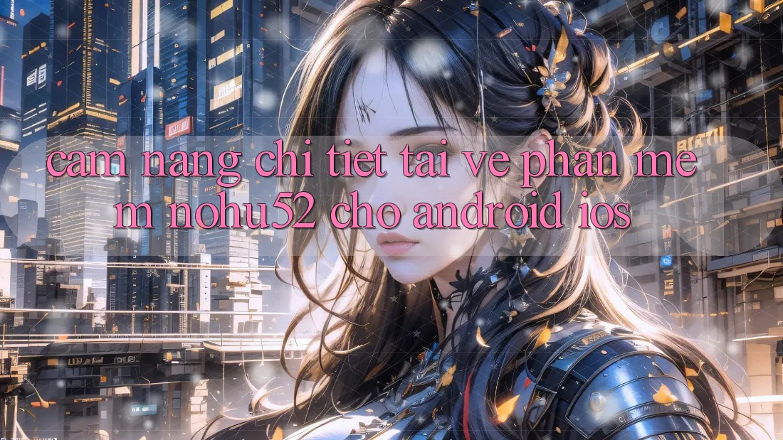 Cẩm nang Chi Tiết Tải về Phần mềm nohu52 Cho Android & iOS Cẩm nang Chi Tiết Tải về Phần mềm nohu52 Cho Android & iOS
