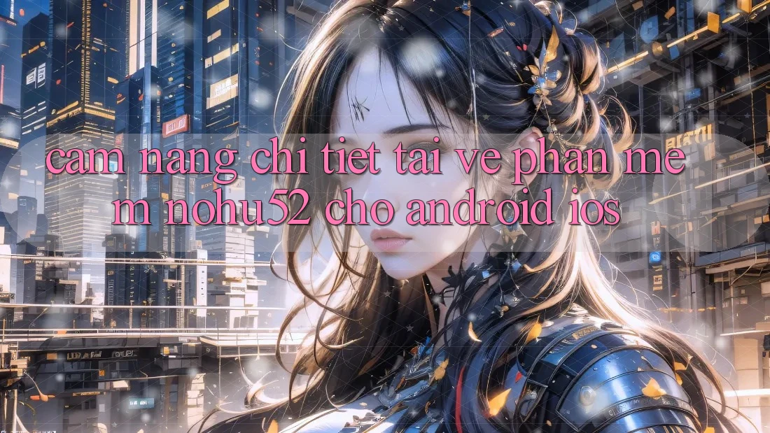 Cẩm nang Chi Tiết Tải về Phần mềm nohu52 Cho Android & iOS