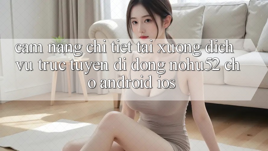 Cẩm nang Chi Tiết Tải xuống Dịch vụ trực tuyến di động nohu52 Cho Android & iOS