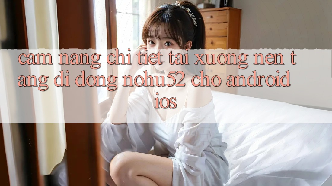 Cẩm nang Chi Tiết Tải xuống Nền tảng di động nohu52 Cho Android & iOS