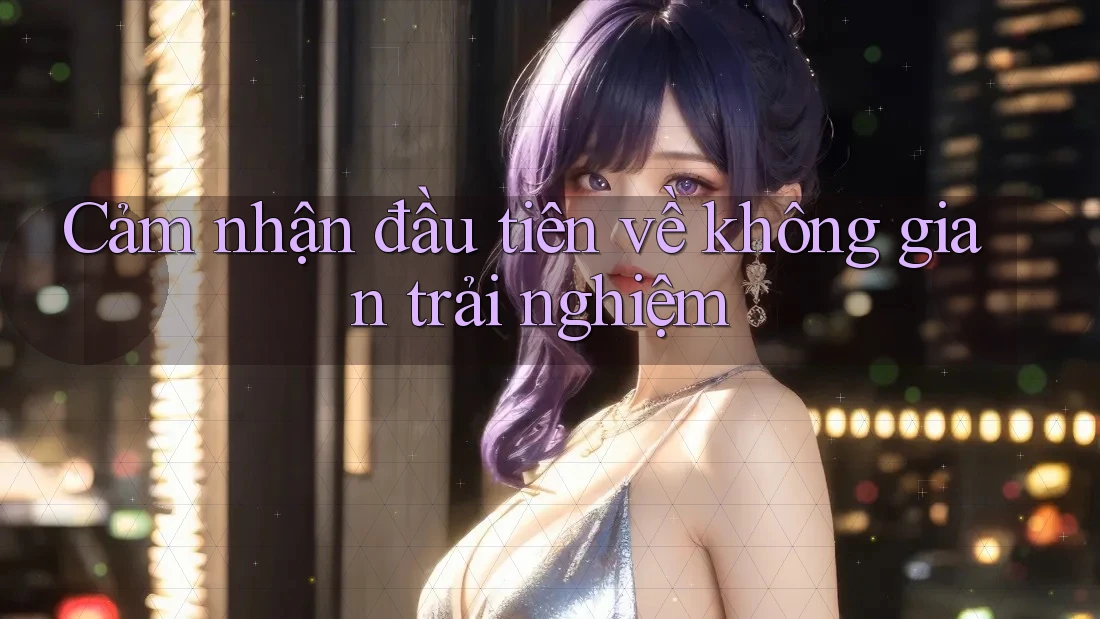 Cảm nhận đầu tiên về không gian trải nghiệm