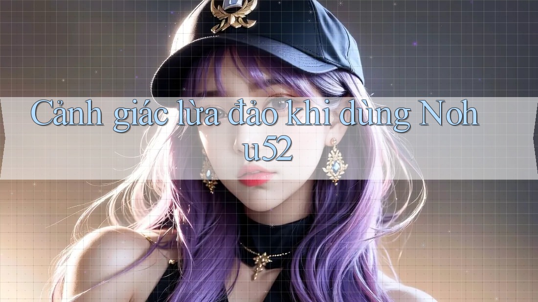 Cảnh giác lừa đảo khi dùng Nohu52