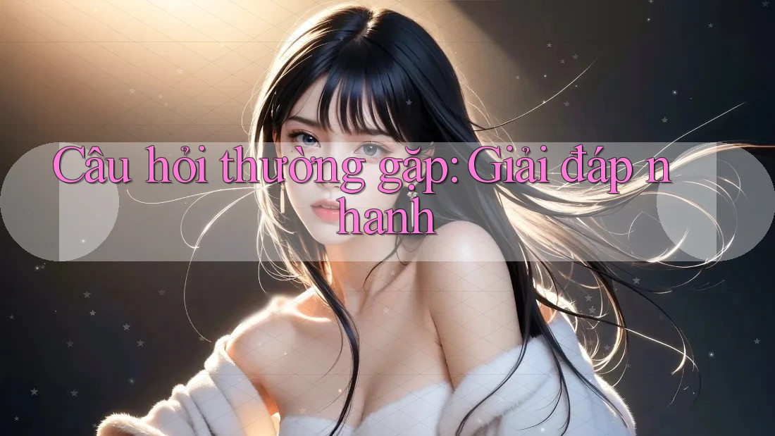 Câu hỏi thường gặp - Giải đáp nhanh