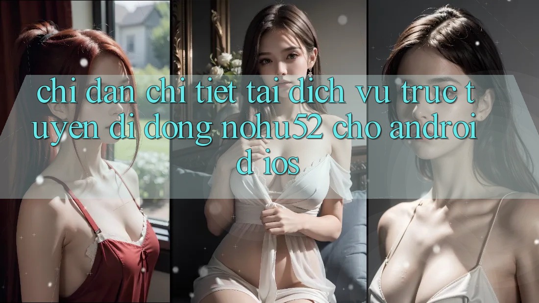 Chỉ dẫn Chi Tiết Tải Dịch vụ trực tuyến di động nohu52 Cho Android & iOS Chỉ dẫn Chi Tiết Tải Dịch vụ trực tuyến di động nohu52 Cho Android & iOS