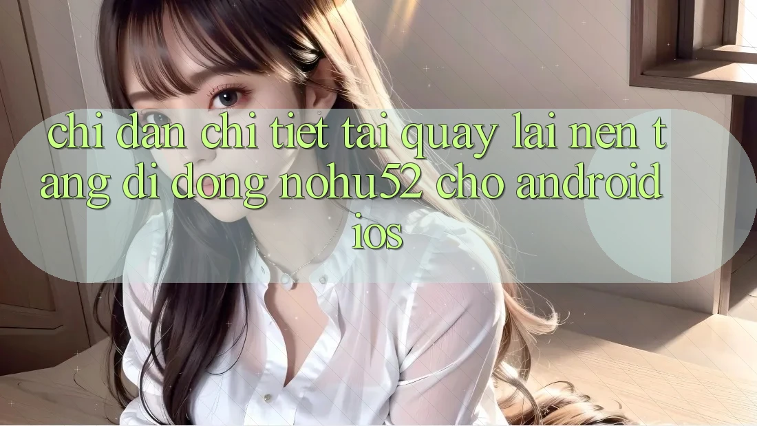 Chỉ dẫn Chi Tiết Tải quay lại Nền tảng di động nohu52 Cho Android & iOS