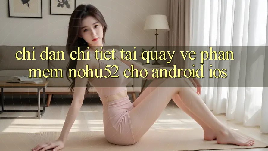 Chỉ dẫn Chi Tiết Tải quay về Phần mềm nohu52 Cho Android & iOS
