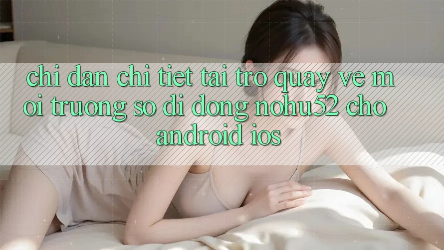 Chỉ dẫn Chi Tiết Tải trở quay về Môi trường số di động nohu52 Cho Android & iOS