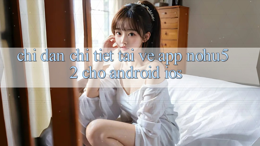 Chỉ dẫn Chi Tiết Tải về App nohu52 Cho Android & iOS