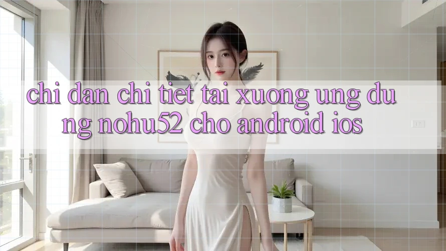 Chỉ dẫn Chi Tiết Tải xuống Ứng Dụng nohu52 Cho Android & iOS Chỉ dẫn Chi Tiết Tải xuống Ứng Dụng nohu52 Cho Android & iOS