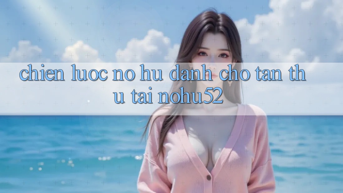Chiến lược Nổ hũ Dành Cho Tân Thủ Tại nohu52