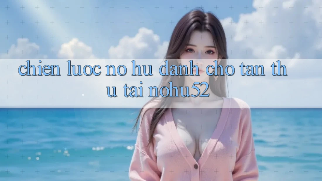 Chiến lược Nổ hũ Dành Cho Tân Thủ Tại nohu52