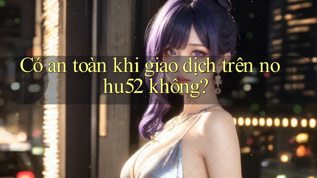Có an toàn khi giao dịch trên nohu52 không?