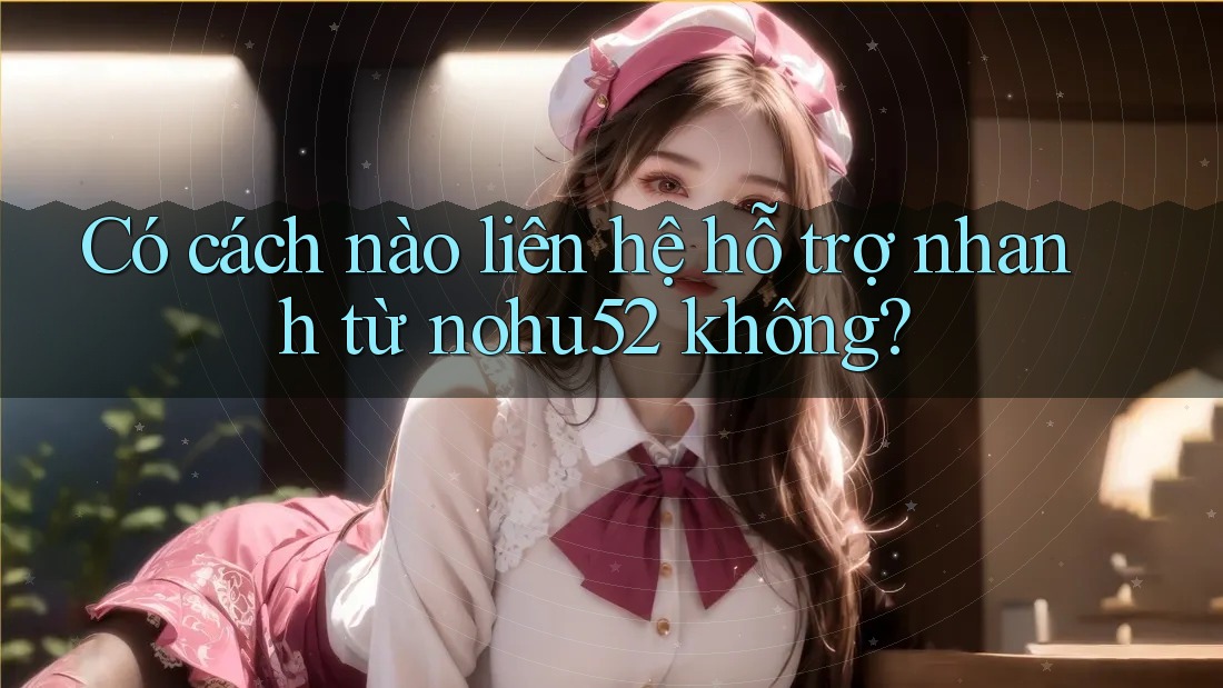 Có cách nào liên hệ hỗ trợ nhanh từ nohu52 không?