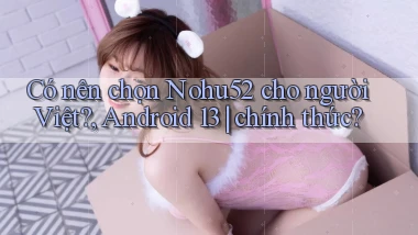 Có nên chọn Nohu52 cho người Việt, Android 13 chính thức