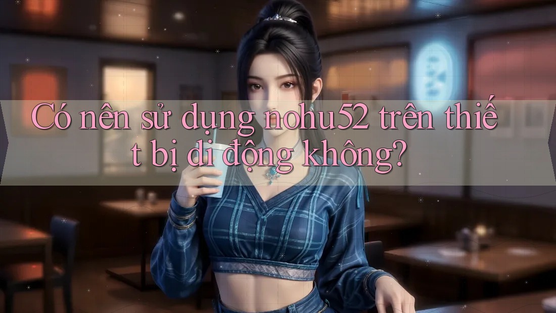 Có nên sử dụng nohu52 trên thiết bị di động không?