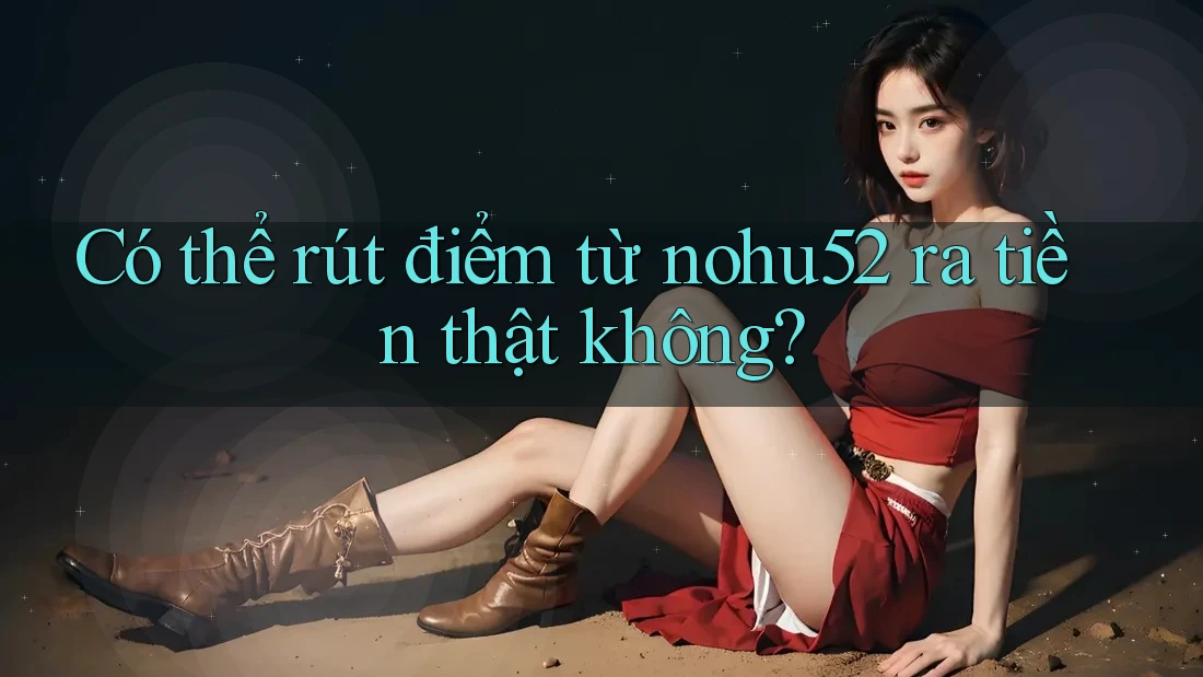 Có thể rút điểm từ nohu52 ra tiền thật không? Có thể rút điểm từ nohu52 ra tiền thật không?
