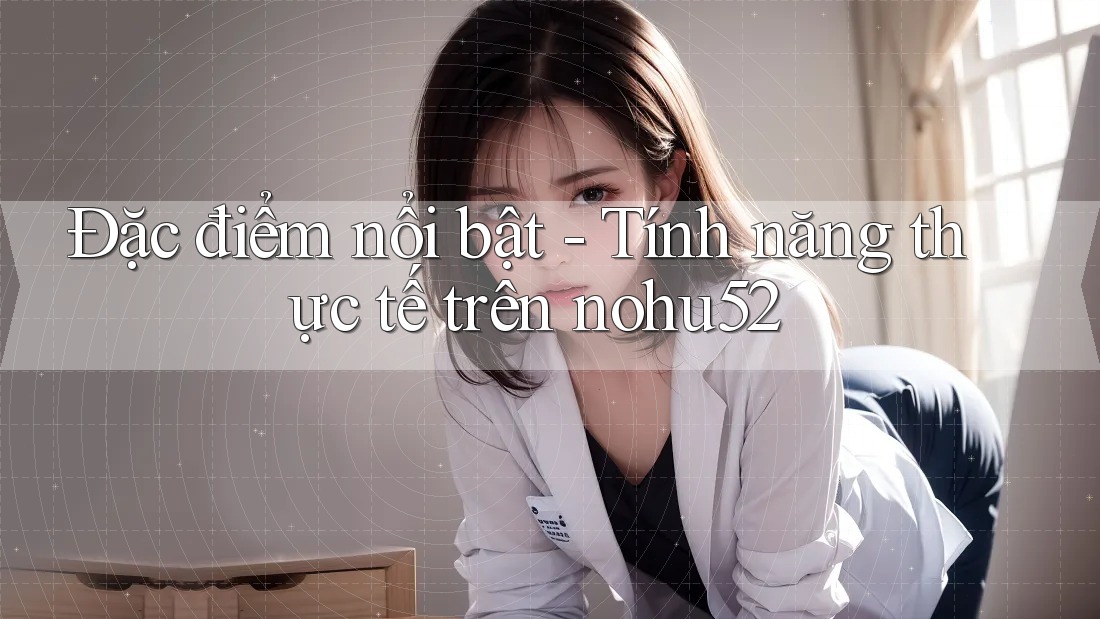 Đặc điểm nổi bật - Tính năng thực tế trên nohu52
