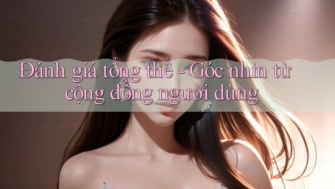 Đánh giá tổng thể - Góc nhìn từ cộng đồng người dùng