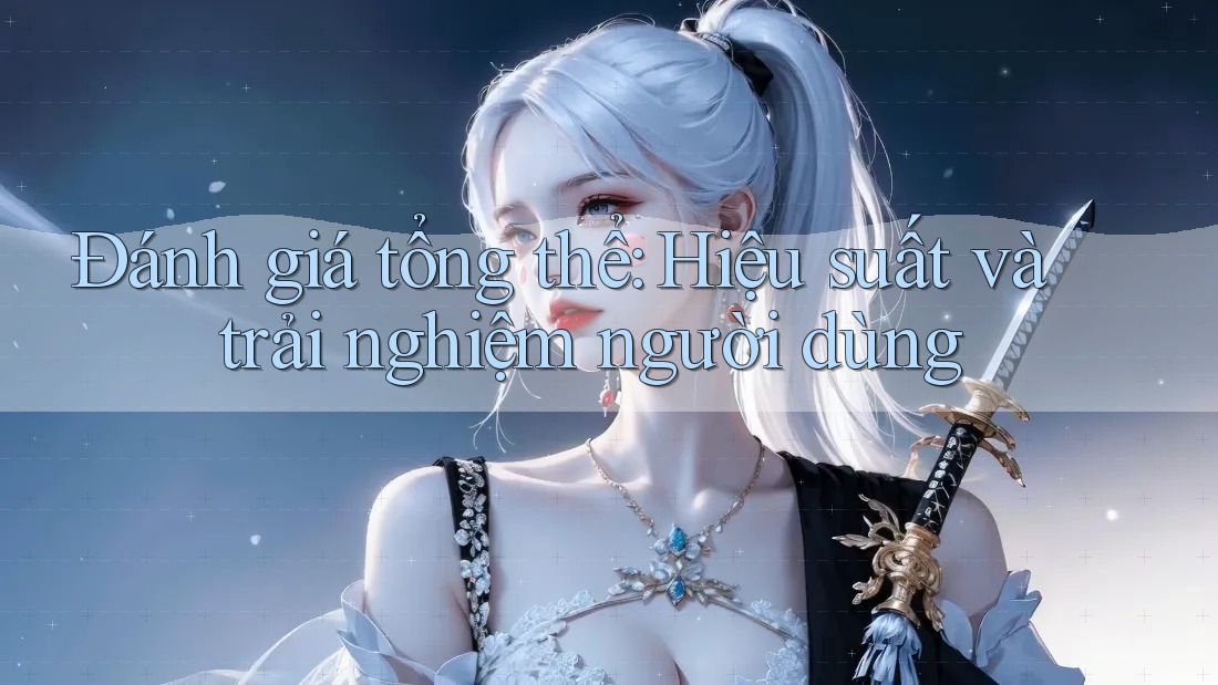 Đánh giá tổng thể: Hiệu suất và trải nghiệm người dùng