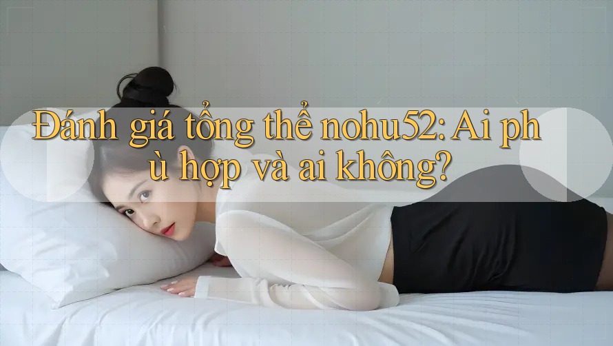 Đánh giá tổng thể nohu52: Ai phù hợp và ai không?