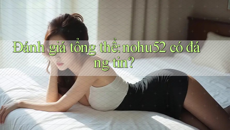 Đánh giá tổng thể: nohu52 có đáng tin? Đánh giá tổng thể: nohu52 có đáng tin?