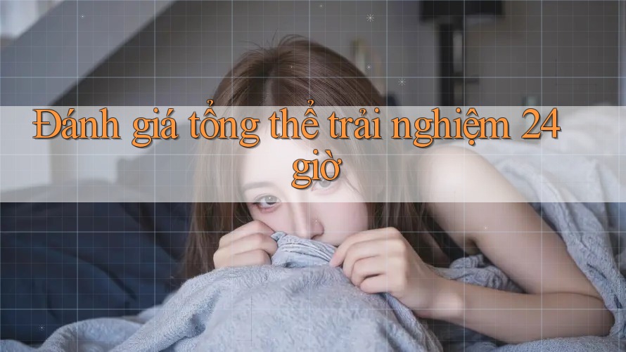Đánh giá tổng thể trải nghiệm 24 giờ