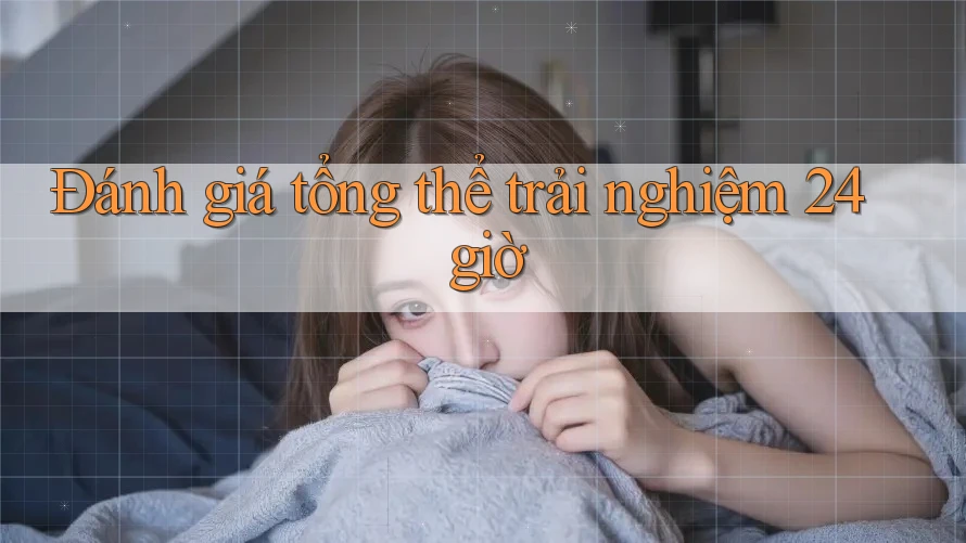 Đánh giá tổng thể trải nghiệm 24 giờ
