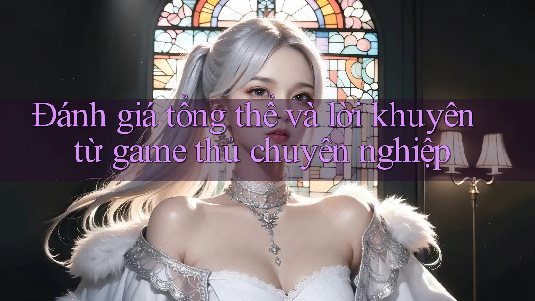 Đánh giá tổng thể và lời khuyên từ game thủ chuyên nghiệp