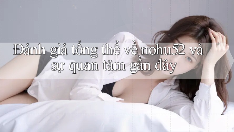 Đánh giá tổng thể về nohu52 và sự quan tâm gần đây