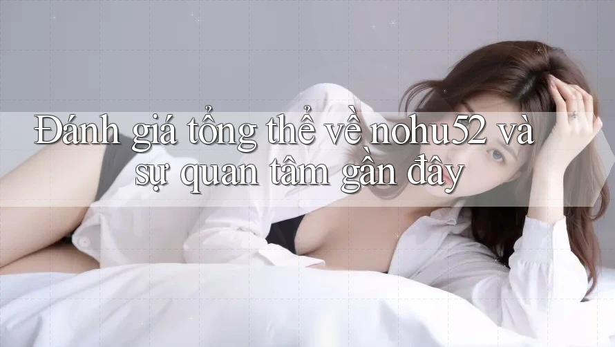 Đánh giá tổng thể về nohu52 và sự quan tâm gần đây