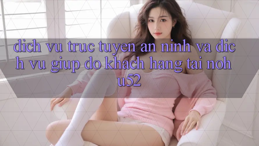 Dịch vụ trực tuyến An ninh Và Dịch Vụ Giúp đỡ Khách Hàng Tại nohu52 Dịch vụ trực tuyến An ninh Và Dịch Vụ Giúp đỡ Khách Hàng Tại nohu52