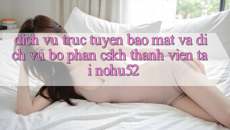 Dịch vụ trực tuyến Bảo Mật Và Dịch Vụ Bộ phận CSKH Thành viên Tại nohu52