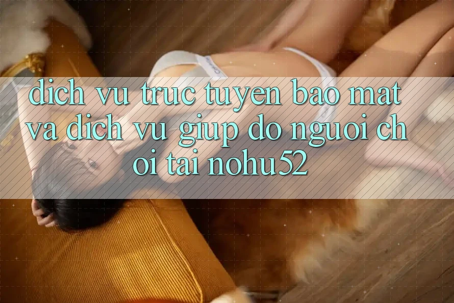 Dịch vụ trực tuyến Bảo Mật Và Dịch Vụ Giúp đỡ Người chơi Tại nohu52
