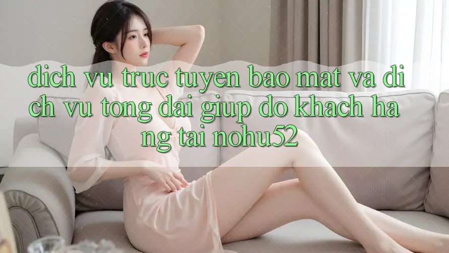 Dịch vụ trực tuyến Bảo Mật Và Dịch Vụ Tổng đài giúp đỡ Khách Hàng Tại nohu52 Dịch vụ trực tuyến Bảo Mật Và Dịch Vụ Tổng đài giúp đỡ Khách Hàng Tại nohu52