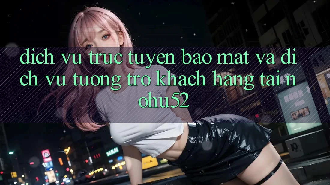Dịch vụ trực tuyến Bảo Mật Và Dịch Vụ Tương trợ Khách Hàng Tại nohu52