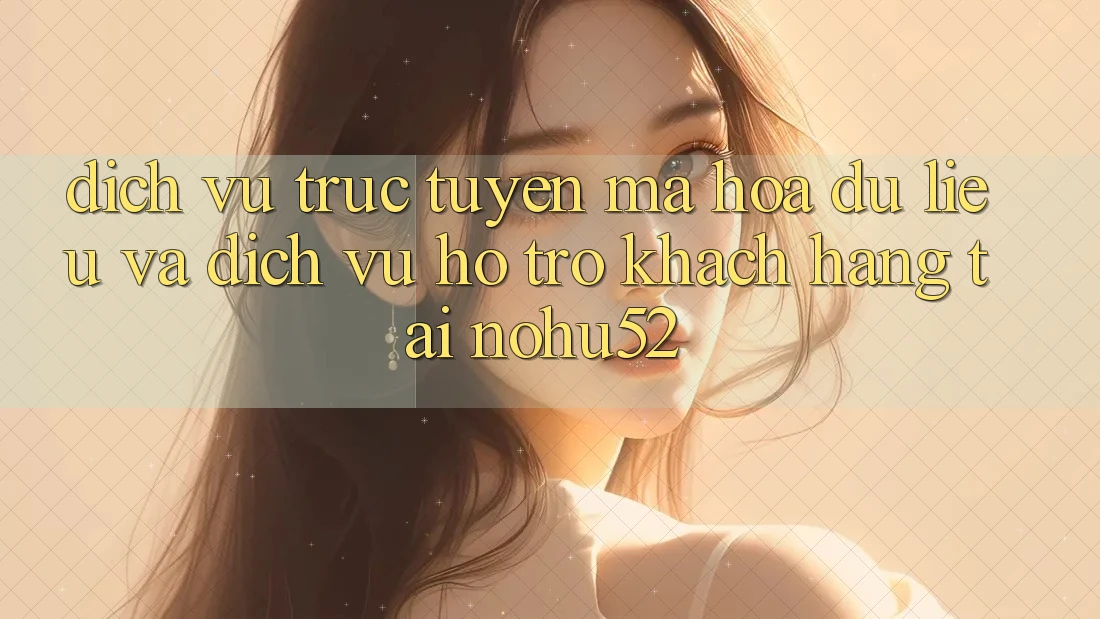 Dịch vụ trực tuyến Mã hóa dữ liệu Và Dịch Vụ Hỗ trợ Khách Hàng Tại nohu52