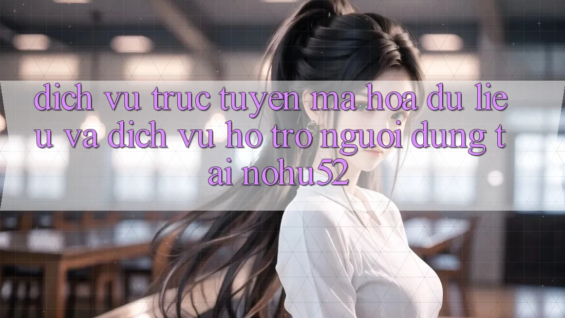 Dịch vụ trực tuyến Mã hóa dữ liệu Và Dịch Vụ Hỗ Trợ Người dùng Tại nohu52