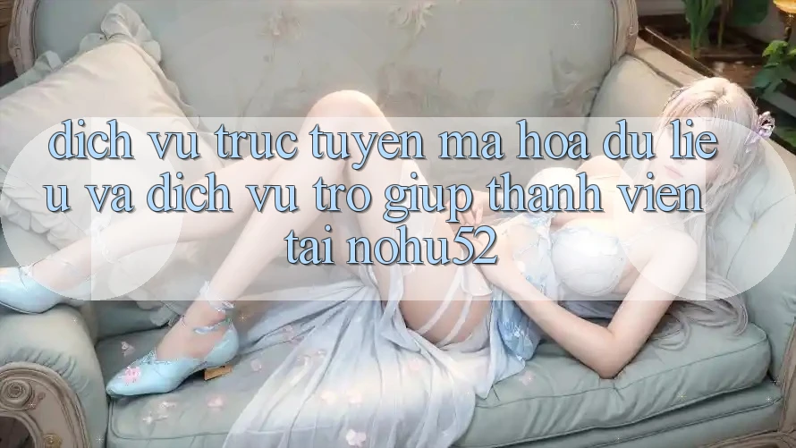 Dịch vụ trực tuyến Mã hóa dữ liệu Và Dịch Vụ Trợ giúp Thành viên Tại nohu52 Dịch vụ trực tuyến Mã hóa dữ liệu Và Dịch Vụ Trợ giúp Thành viên Tại nohu52