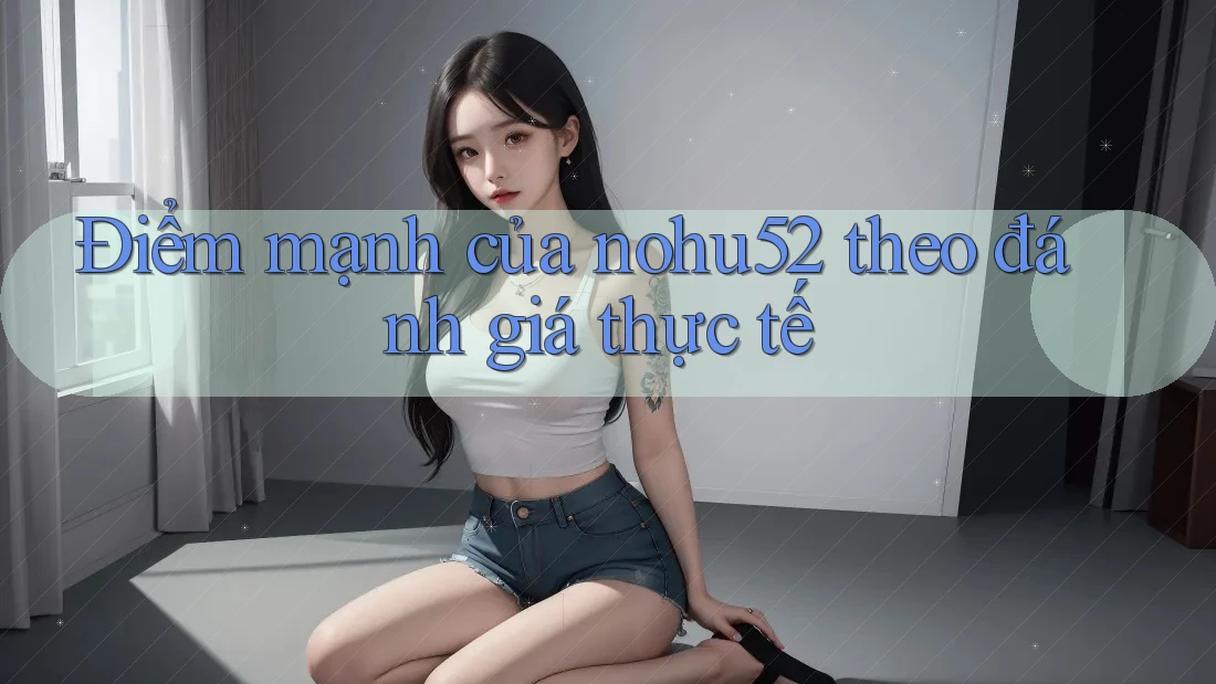 Điểm mạnh của nohu52 theo đánh giá thực tế