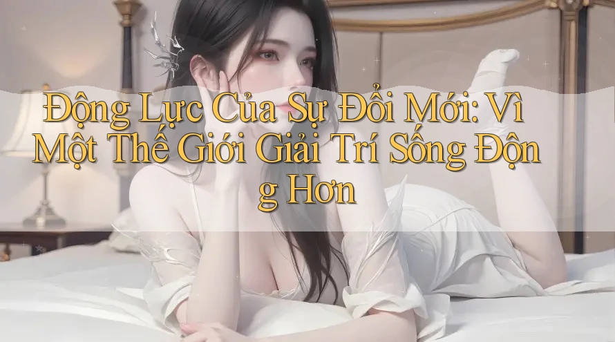 Động Lực Của Sự Đổi Mới: Vì Một Thế Giới Giải Trí Sống Động Hơn