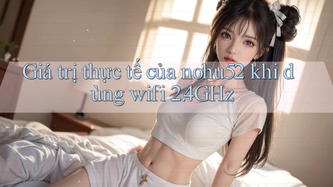 Giá trị thực tế của nohu52 khi dùng wifi 2. 4GHz