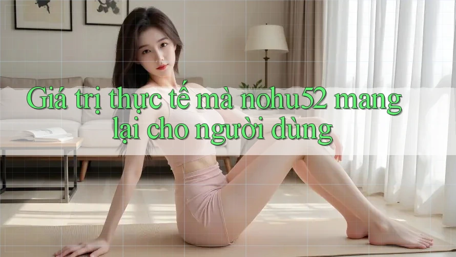 Giá trị thực tế mà nohu52 mang lại cho người dùng Giá trị thực tế mà nohu52 mang lại cho người dùng