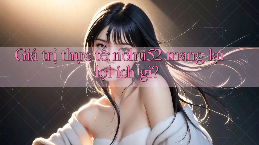 Giá trị thực tế: nohu52 mang lại lợi ích gì? Giá trị thực tế: nohu52 mang lại lợi ích gì?