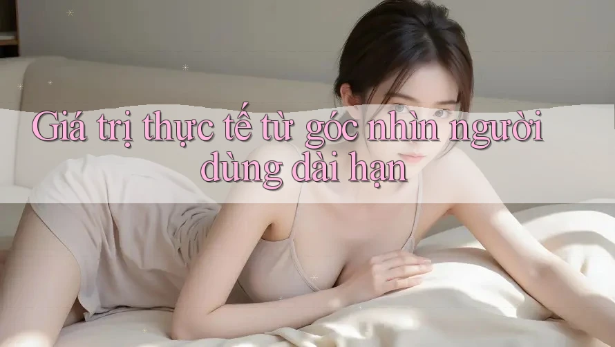 Giá trị thực tế từ góc nhìn người dùng dài hạn Giá trị thực tế từ góc nhìn người dùng dài hạn